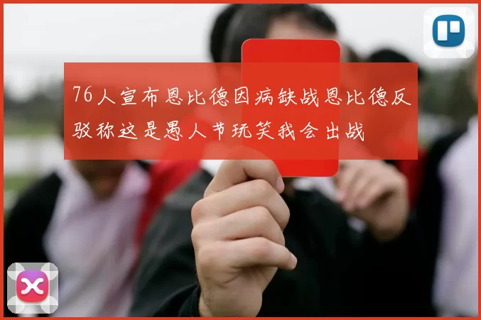 76人宣布恩比德因病缺战恩比德反驳称这是愚人节玩笑我会出战