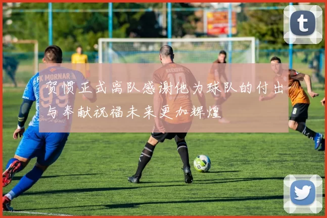 贺惯正式离队感谢他为球队的付出与奉献祝福未来更加辉煌