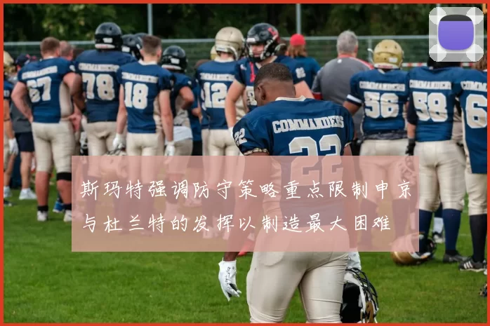 斯玛特强调防守策略重点限制申京与杜兰特的发挥以制造最大困难