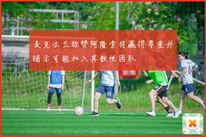 麦克法兰称赞阿隆索将赢得尊重并暗示可能加入其教练团队