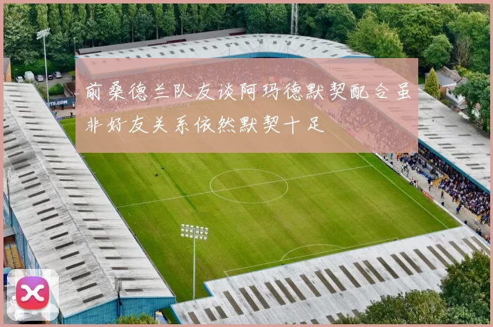 前桑德兰队友谈阿玛德默契配合虽非好友关系依然默契十足
