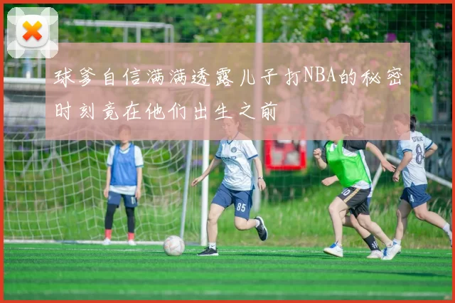 球爹自信满满透露儿子打NBA的秘密时刻竟在他们出生之前