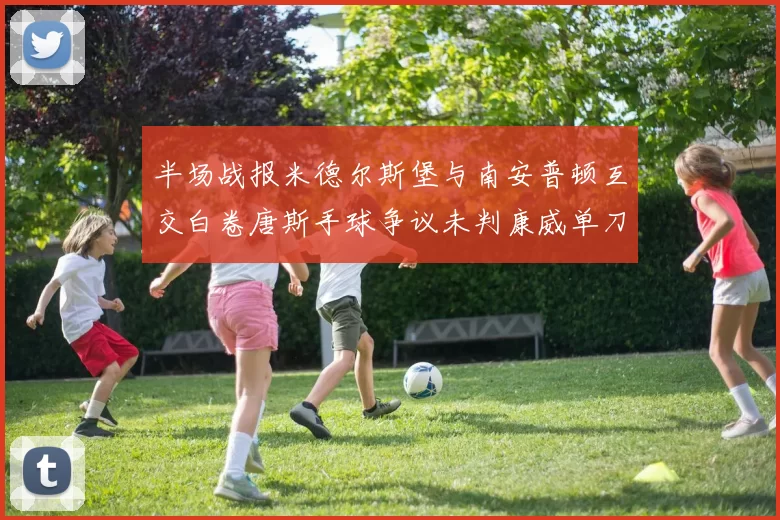半场战报米德尔斯堡与南安普顿互交白卷唐斯手球争议未判康威单刀击中立柱