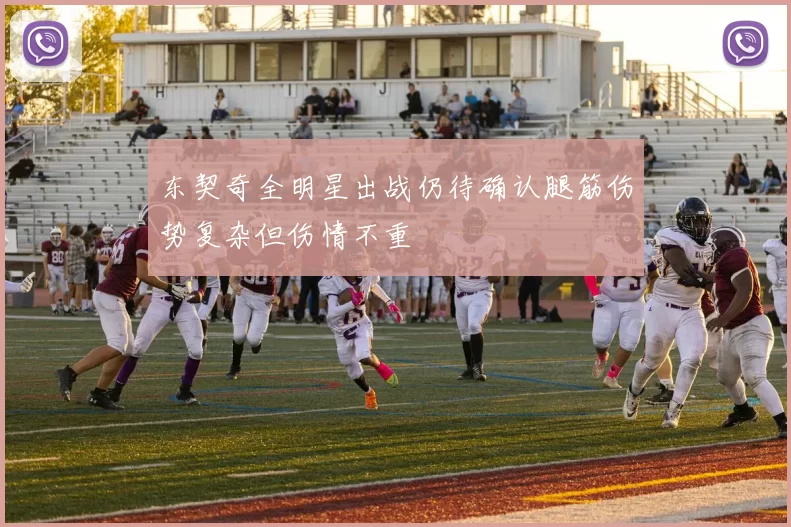 东契奇全明星出战仍待确认腿筋伤势复杂但伤情不重