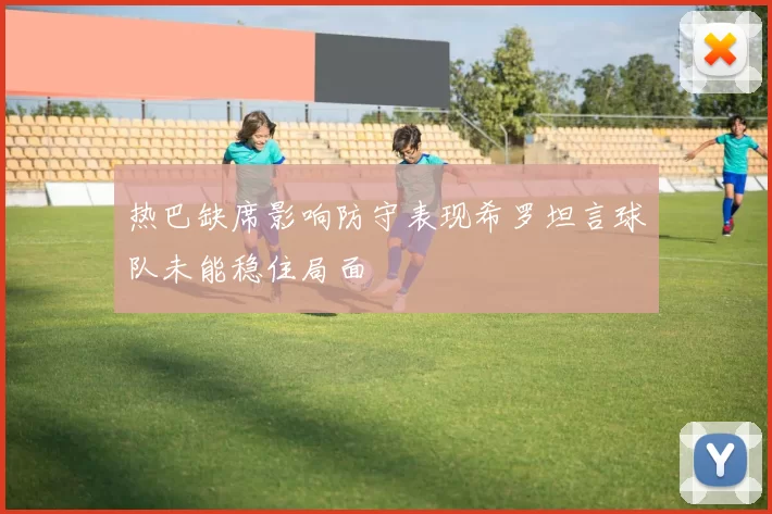 热巴缺席影响防守表现希罗坦言球队未能稳住局面