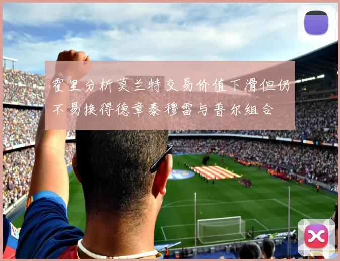 霍里分析莫兰特交易价值下滑但仍不易换得德章泰穆雷与普尔组合
