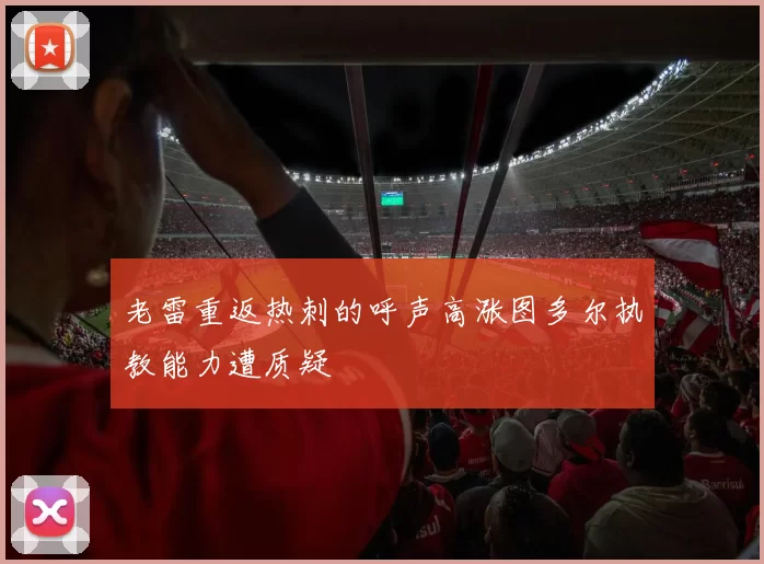 老雷重返热刺的呼声高涨图多尔执教能力遭质疑