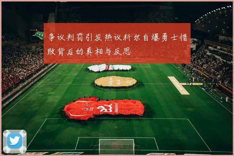 争议判罚引发热议科尔自爆勇士惜败背后的真相与反思