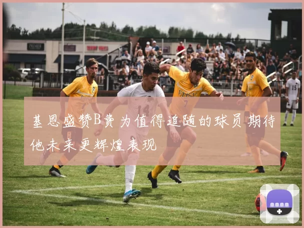 基恩盛赞B费为值得追随的球员期待他未来更辉煌表现