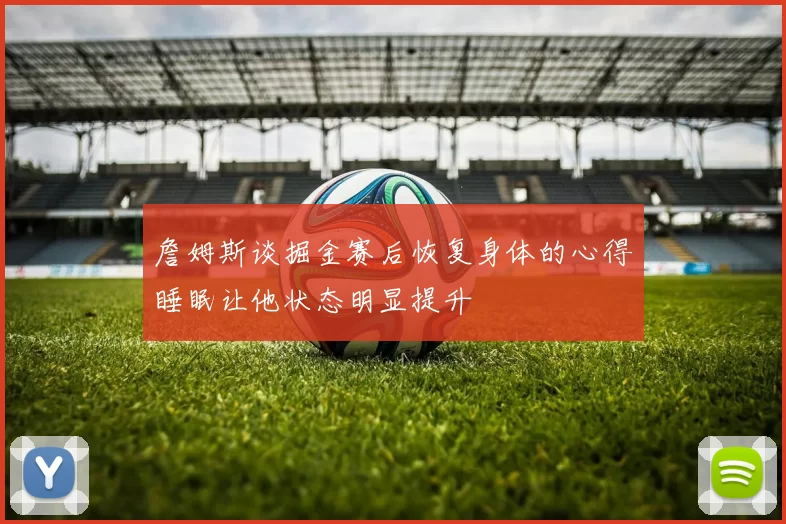 詹姆斯谈掘金赛后恢复身体的心得睡眠让他状态明显提升
