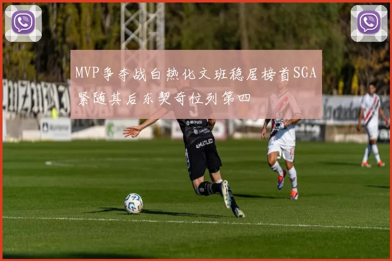 MVP争夺战白热化文班稳居榜首SGA紧随其后东契奇位列第四
