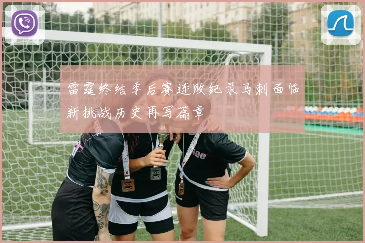 雷霆终结季后赛连败纪录马刺面临新挑战历史再写篇章