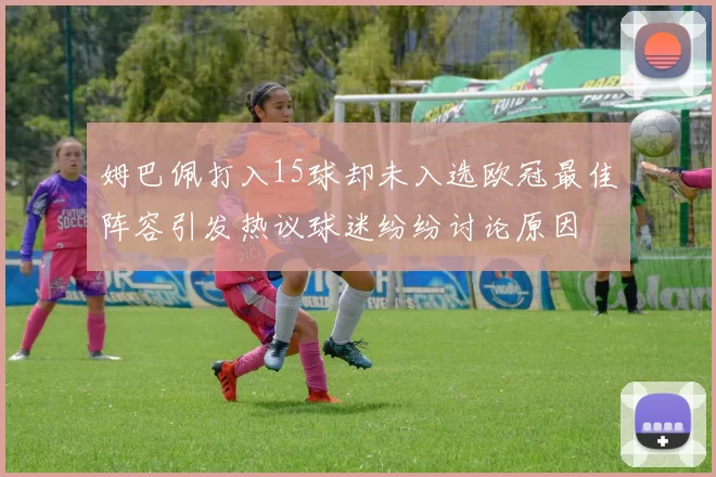 姆巴佩打入15球却未入选欧冠最佳阵容引发热议球迷纷纷讨论原因