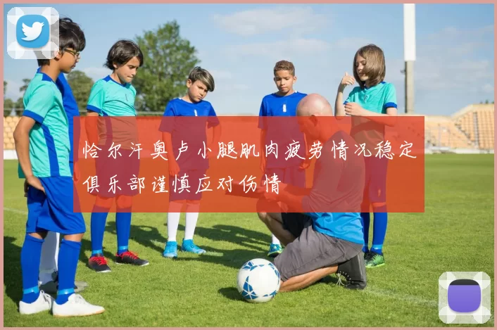 恰尔汗奥卢小腿肌肉疲劳情况稳定俱乐部谨慎应对伤情