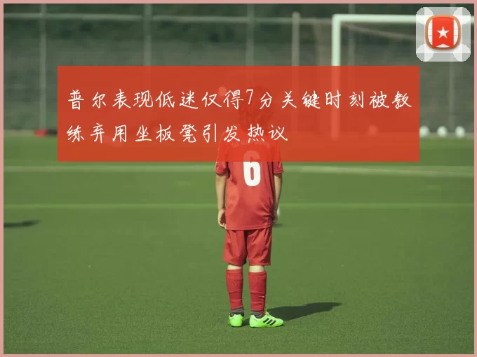 普尔表现低迷仅得7分关键时刻被教练弃用坐板凳引发热议
