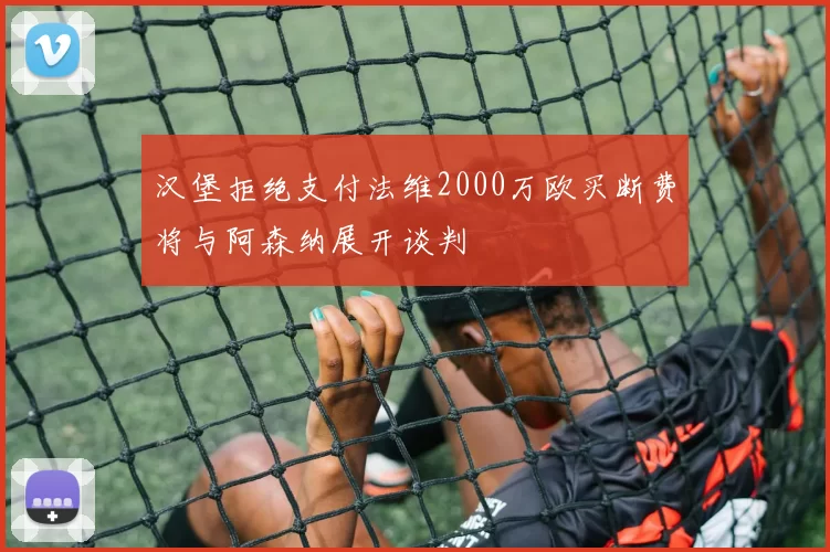 汉堡拒绝支付法维2000万欧买断费将与阿森纳展开谈判