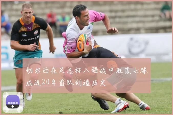 切尔西在足总杯八强战中狂轰七球成近20年首队创造历史