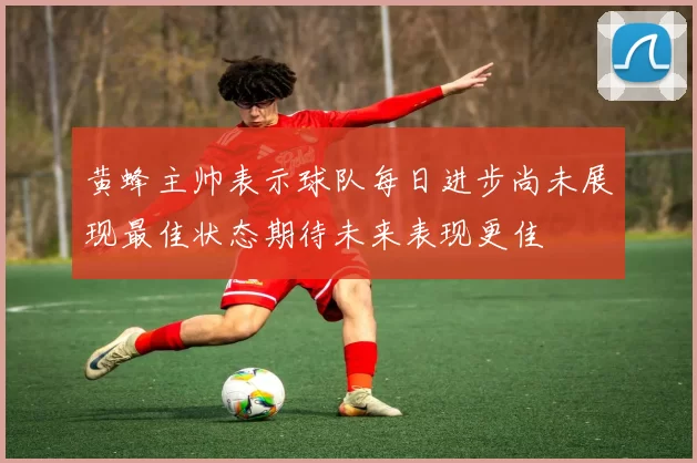 黄蜂主帅表示球队每日进步尚未展现最佳状态期待未来表现更佳
