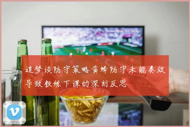 追梦谈防守策略黄蜂防守未能奏效导致教练下课的深刻反思