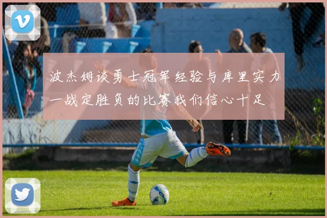 波杰姆谈勇士冠军经验与库里实力一战定胜负的比赛我们信心十足