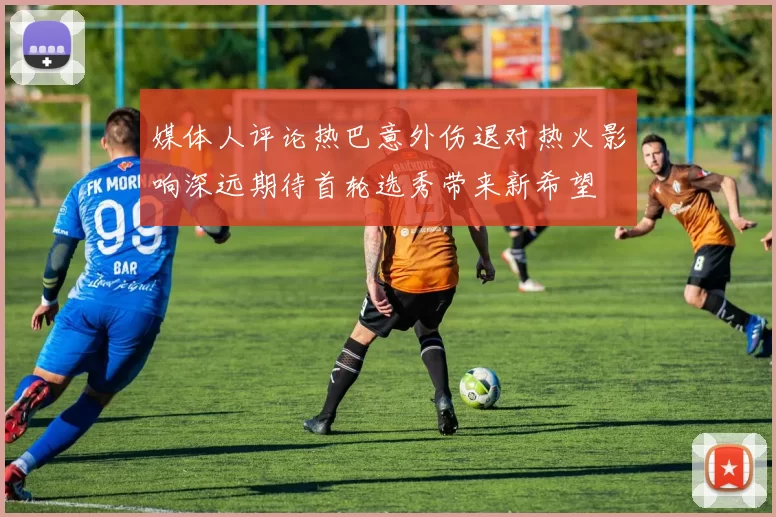 媒体人评论热巴意外伤退对热火影响深远期待首轮选秀带来新希望