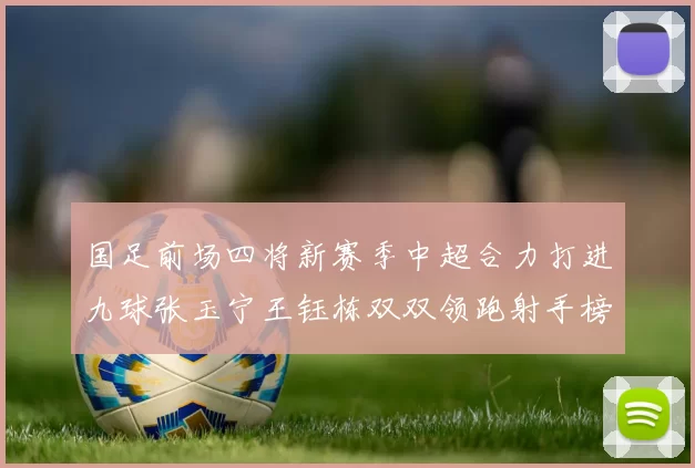国足前场四将新赛季中超合力打进九球张玉宁王钰栋双双领跑射手榜