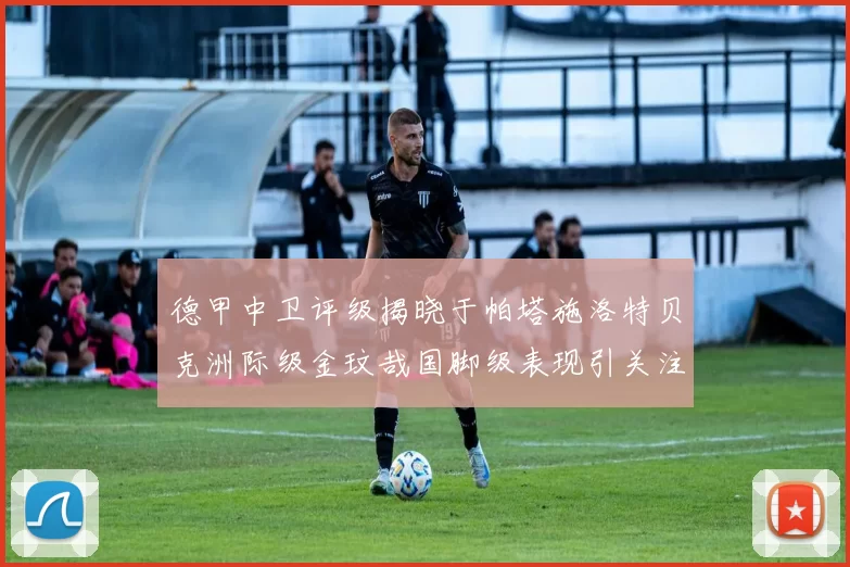 德甲中卫评级揭晓于帕塔施洛特贝克洲际级金玟哉国脚级表现引关注