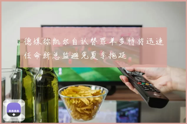 德媒称凯尔自认替罪羊多特将迅速任命新总监避免夏季拖延