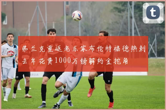 弗兰克重返老东家布伦特福德热刺去年花费1000万镑解约金挖角