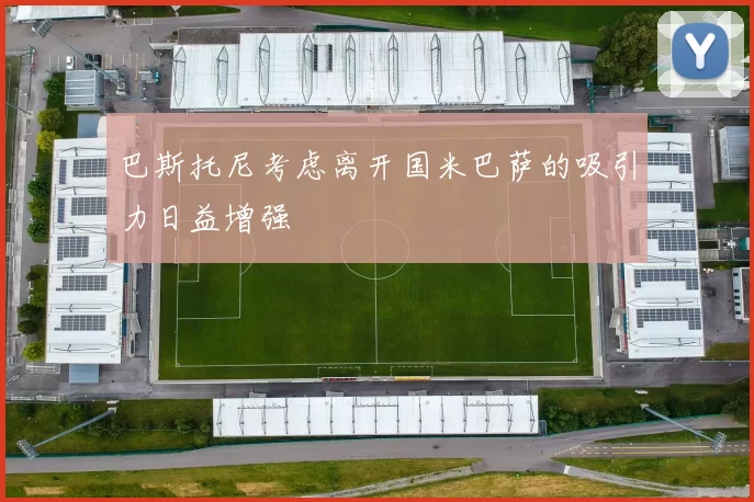 巴斯托尼考虑离开国米巴萨的吸引力日益增强