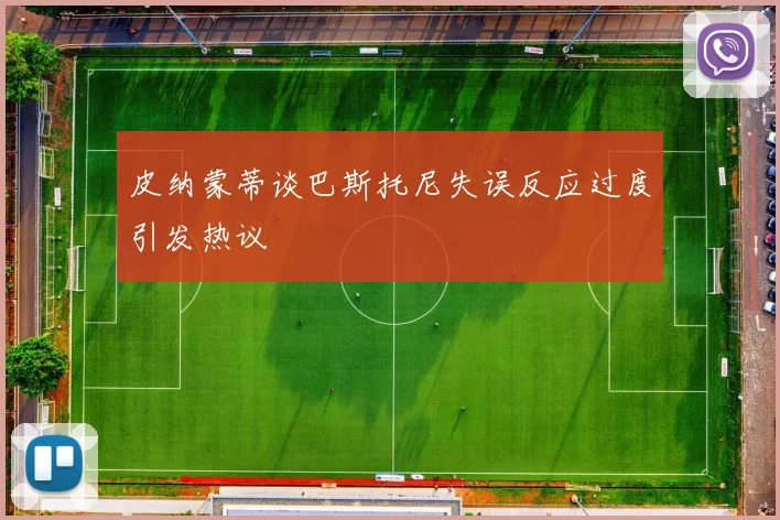 皮纳蒙蒂谈巴斯托尼失误反应过度引发热议