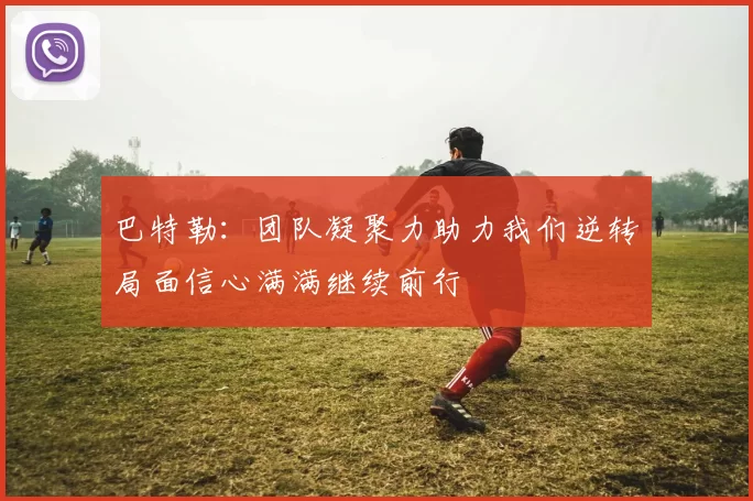 巴特勒：团队凝聚力助力我们逆转局面信心满满继续前行