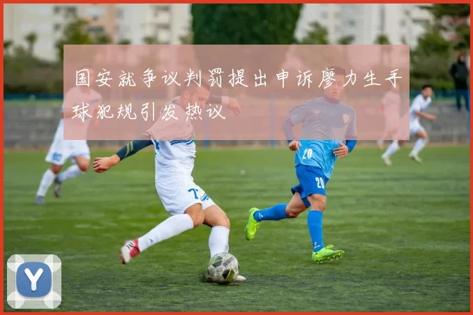 国安就争议判罚提出申诉廖力生手球犯规引发热议