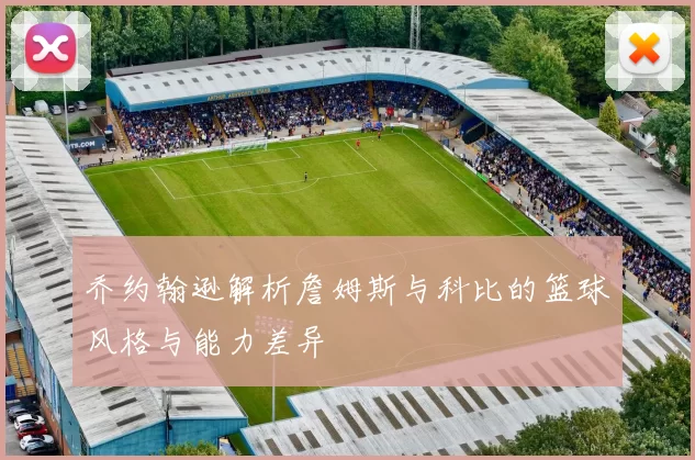 乔约翰逊解析詹姆斯与科比的篮球风格与能力差异